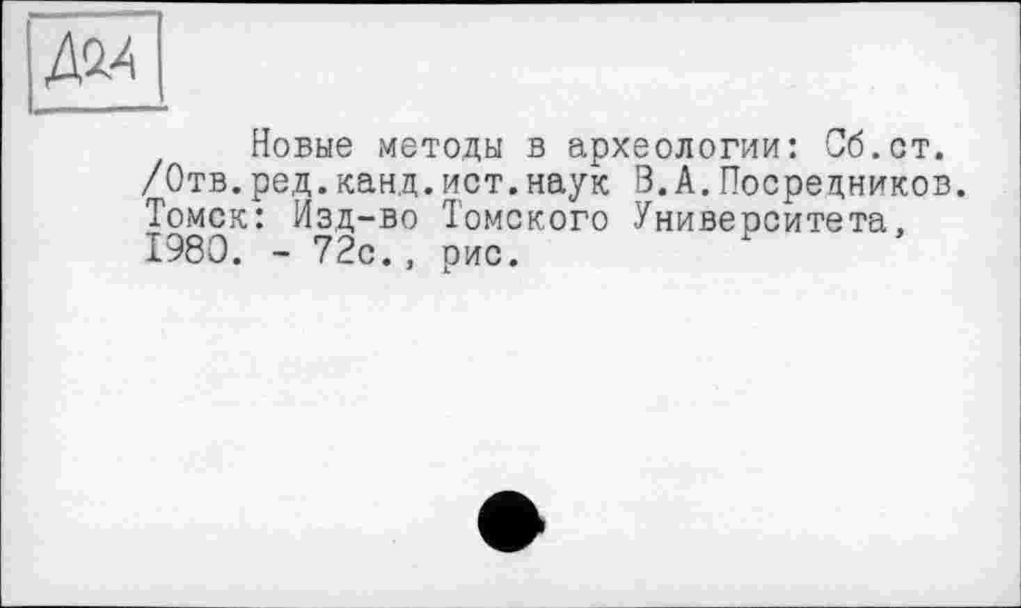 ﻿ДМ
Новые методы в археологии: Об.ст. /Отв.ред.канд.ист.наук В.А.Посредников. Томск: Изд-во Томского Университета, 1980. - 72с., рис.